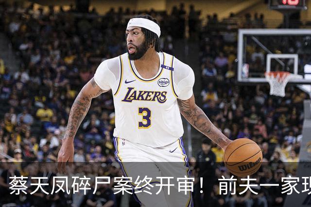 蔡天凤碎尸案终开审！前夫一家现状曝光，肠子悔青也晚了